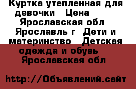 Куртка утепленная для девочки › Цена ­ 800 - Ярославская обл., Ярославль г. Дети и материнство » Детская одежда и обувь   . Ярославская обл.